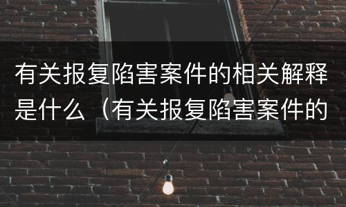 有关报复陷害案件的相关解释是什么（有关报复陷害案件的相关解释是什么意思）