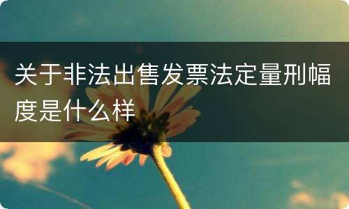 关于非法出售发票法定量刑幅度是什么样