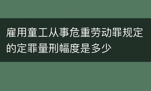 雇用童工从事危重劳动罪规定的定罪量刑幅度是多少