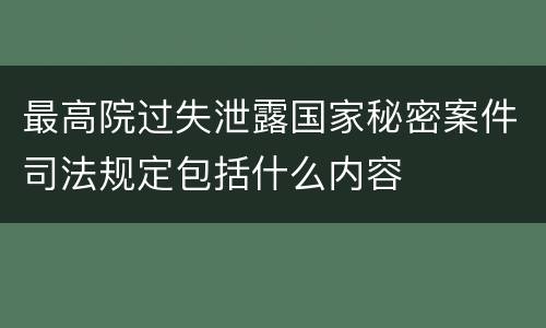 最高院过失泄露国家秘密案件司法规定包括什么内容