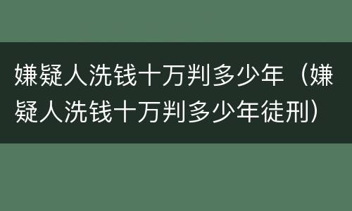 嫌疑人洗钱十万判多少年（嫌疑人洗钱十万判多少年徒刑）