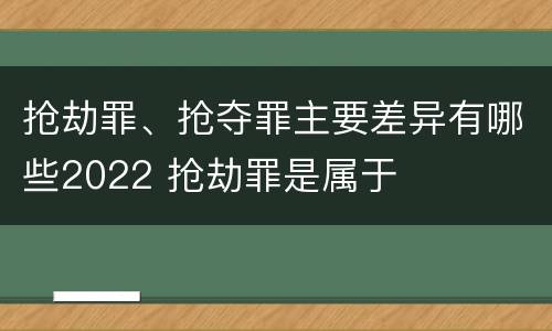 抢劫罪、抢夺罪主要差异有哪些2022 抢劫罪是属于