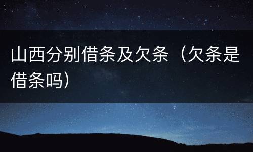 山西分别借条及欠条（欠条是借条吗）