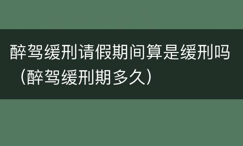 醉驾缓刑请假期间算是缓刑吗（醉驾缓刑期多久）