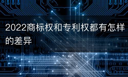 2022商标权和专利权都有怎样的差异