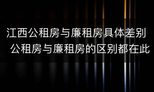 江西公租房与廉租房具体差别 公租房与廉租房的区别都在此,别再搞错了!