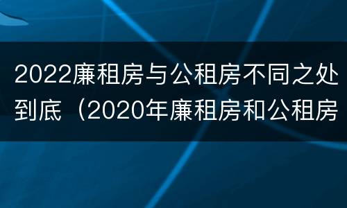 2022廉租房与公租房不同之处到底（2020年廉租房和公租房的区别）