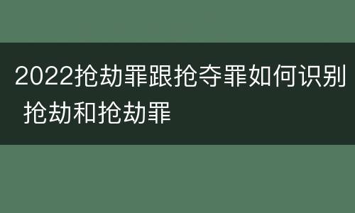 2022抢劫罪跟抢夺罪如何识别 抢劫和抢劫罪