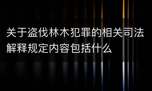 关于盗伐林木犯罪的相关司法解释规定内容包括什么