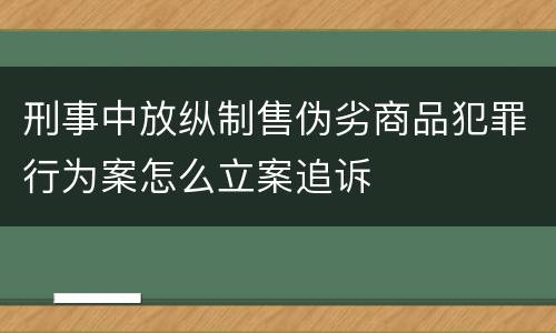 刑事中放纵制售伪劣商品犯罪行为案怎么立案追诉