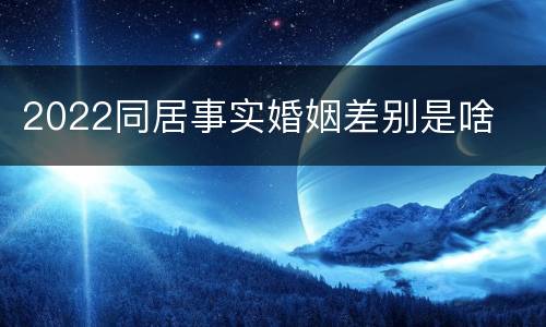 2022同居事实婚姻差别是啥