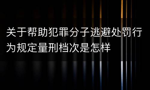 关于帮助犯罪分子逃避处罚行为规定量刑档次是怎样