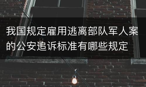 我国规定雇用逃离部队军人案的公安追诉标准有哪些规定
