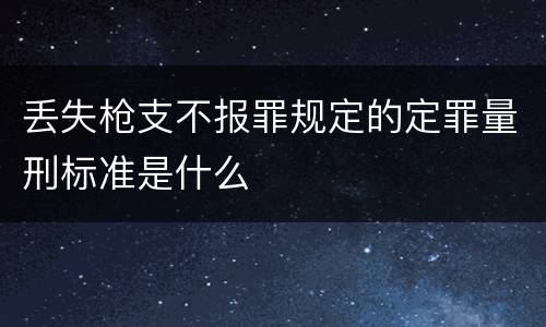 丢失枪支不报罪规定的定罪量刑标准是什么