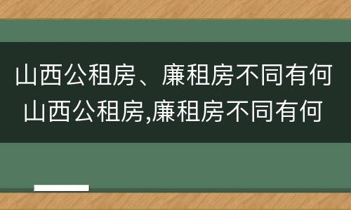 山西公租房、廉租房不同有何 山西公租房,廉租房不同有何影响