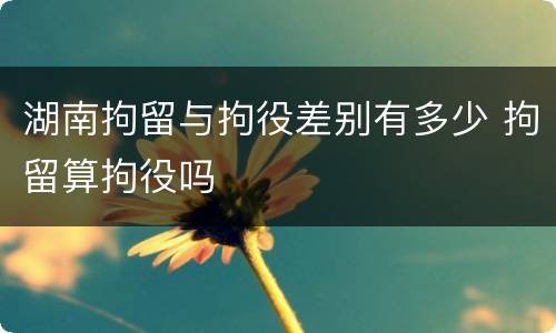 湖南拘留与拘役差别有多少 拘留算拘役吗