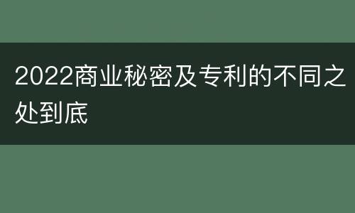 2022商业秘密及专利的不同之处到底