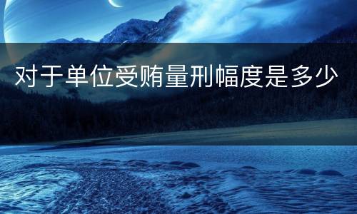 对于单位受贿量刑幅度是多少