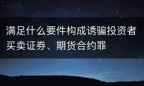满足什么要件构成诱骗投资者买卖证券、期货合约罪