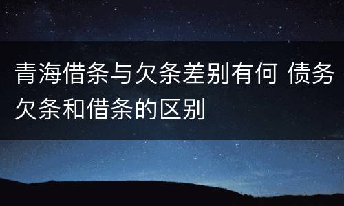 青海借条与欠条差别有何 债务欠条和借条的区别