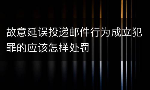 故意延误投递邮件行为成立犯罪的应该怎样处罚