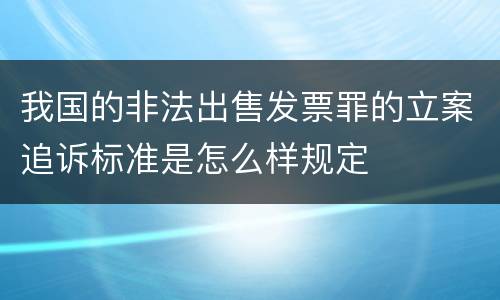 我国的非法出售发票罪的立案追诉标准是怎么样规定