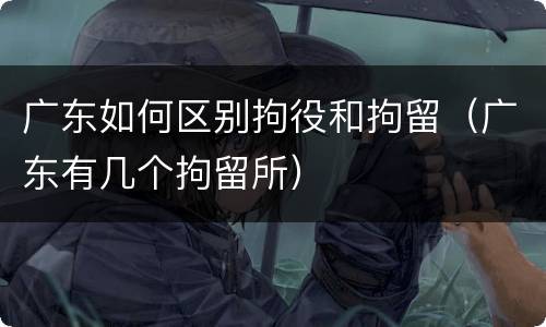 广东如何区别拘役和拘留（广东有几个拘留所）