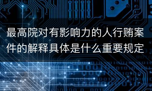 最高院对有影响力的人行贿案件的解释具体是什么重要规定
