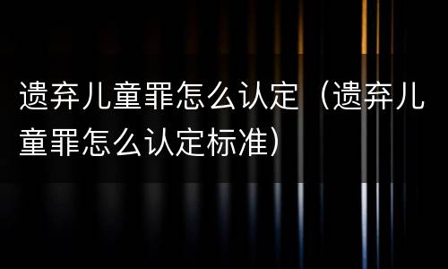 遗弃儿童罪怎么认定（遗弃儿童罪怎么认定标准）