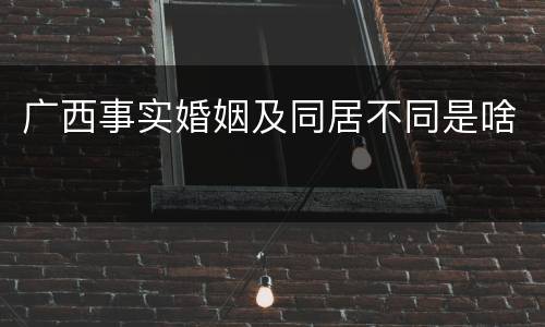 广西事实婚姻及同居不同是啥