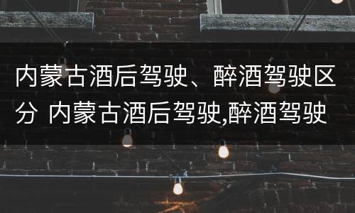 内蒙古酒后驾驶、醉酒驾驶区分 内蒙古酒后驾驶,醉酒驾驶区分为几类