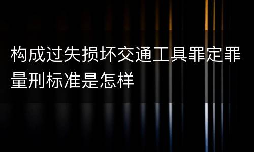构成过失损坏交通工具罪定罪量刑标准是怎样