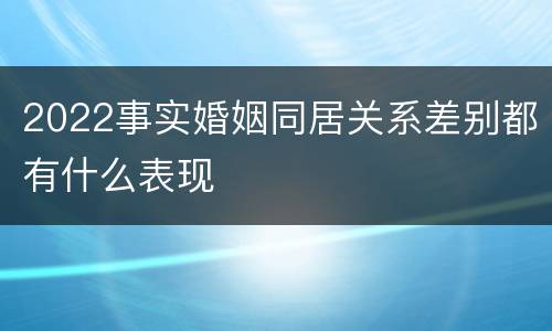 2022事实婚姻同居关系差别都有什么表现