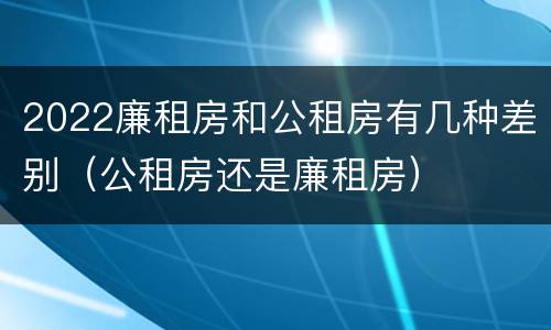 2022廉租房和公租房有几种差别（公租房还是廉租房）