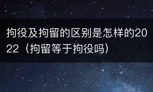 拘役及拘留的区别是怎样的2022（拘留等于拘役吗）