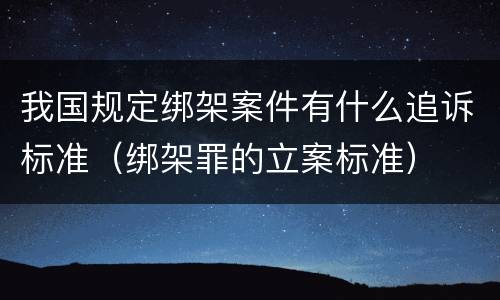 我国规定绑架案件有什么追诉标准（绑架罪的立案标准）