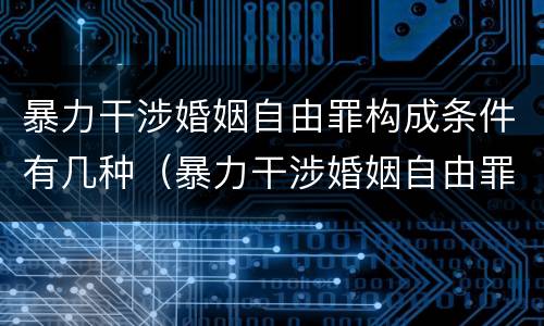 暴力干涉婚姻自由罪构成条件有几种（暴力干涉婚姻自由罪不包括哪种情形）