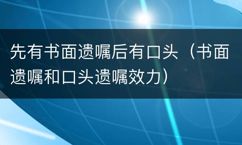 先有书面遗嘱后有口头（书面遗嘱和口头遗嘱效力）