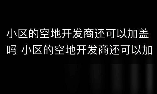 小区的空地开发商还可以加盖吗 小区的空地开发商还可以加盖吗现在