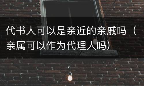 代书人可以是亲近的亲戚吗（亲属可以作为代理人吗）