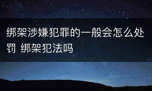绑架涉嫌犯罪的一般会怎么处罚 绑架犯法吗