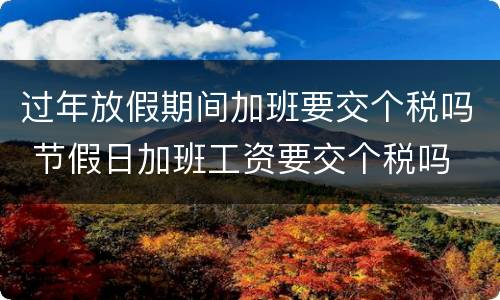 过年放假期间加班要交个税吗 节假日加班工资要交个税吗