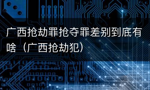 广西抢劫罪抢夺罪差别到底有啥（广西抢劫犯）
