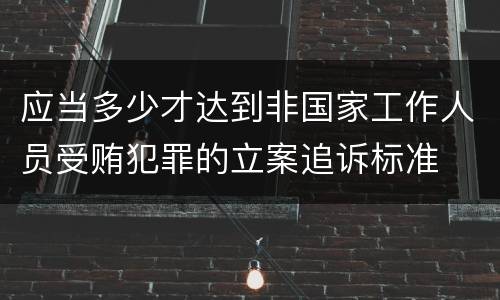 应当多少才达到非国家工作人员受贿犯罪的立案追诉标准