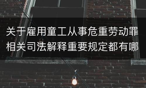 关于雇用童工从事危重劳动罪相关司法解释重要规定都有哪些