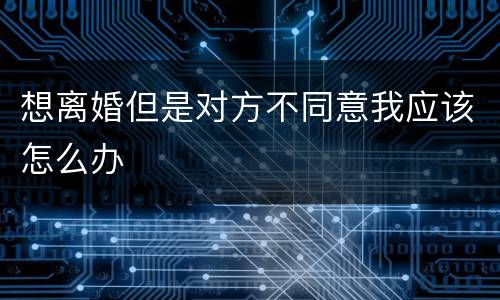 想离婚但是对方不同意我应该怎么办