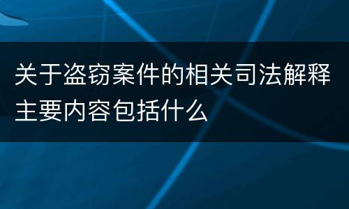 关于盗窃案件的相关司法解释主要内容包括什么