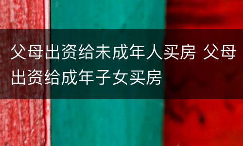 父母出资给未成年人买房 父母出资给成年子女买房
