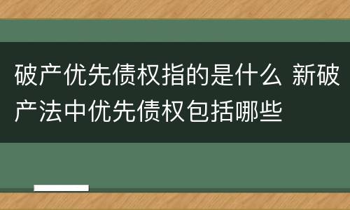 破产优先债权指的是什么 新破产法中优先债权包括哪些