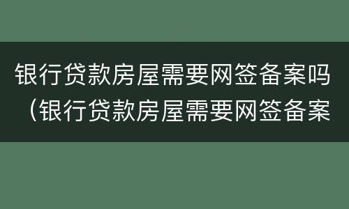 银行贷款房屋需要网签备案吗（银行贷款房屋需要网签备案吗多久）